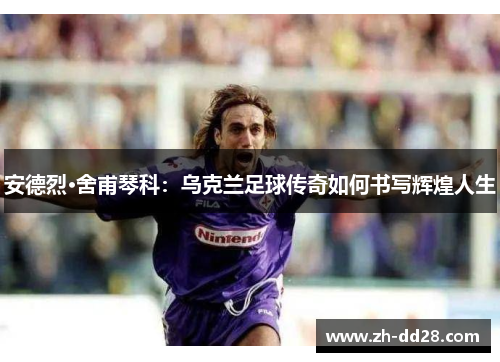 安德烈·舍甫琴科：乌克兰足球传奇如何书写辉煌人生