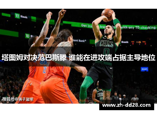 塔图姆对决范巴斯滕 谁能在进攻端占据主导地位