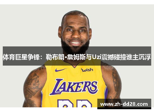 体育巨星争锋：勒布朗·詹姆斯与Uzi震撼碰撞谁主沉浮