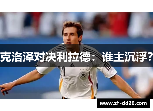 克洛泽对决利拉德：谁主沉浮？