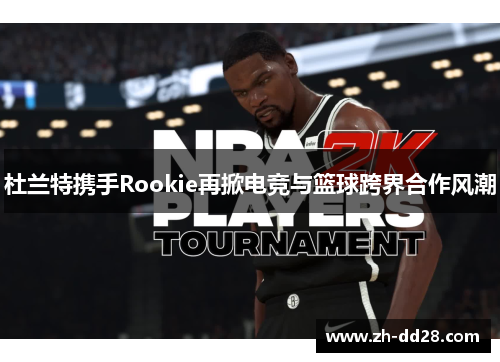 杜兰特携手Rookie再掀电竞与篮球跨界合作风潮